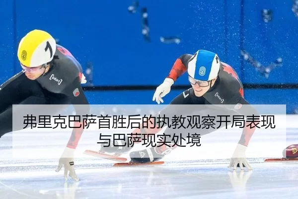 弗里克巴萨首胜后的执教观察开局表现与巴萨现实处境