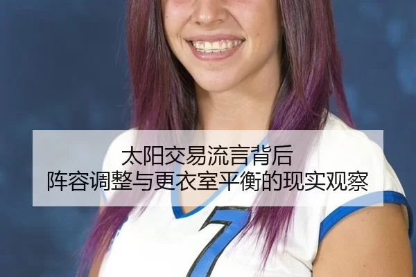 太阳交易流言背后 阵容调整与更衣室平衡的现实观察